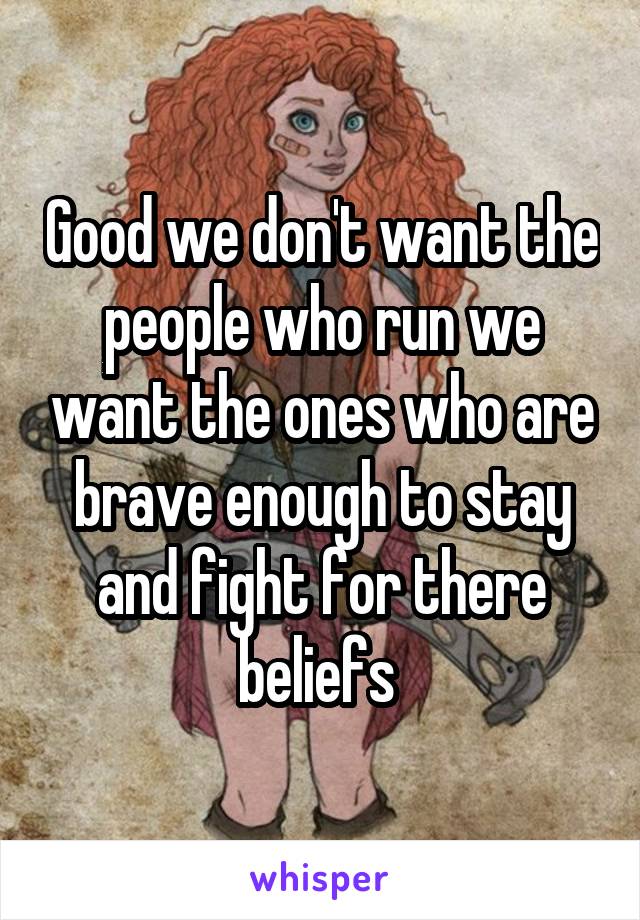 Good we don't want the people who run we want the ones who are brave enough to stay and fight for there beliefs 