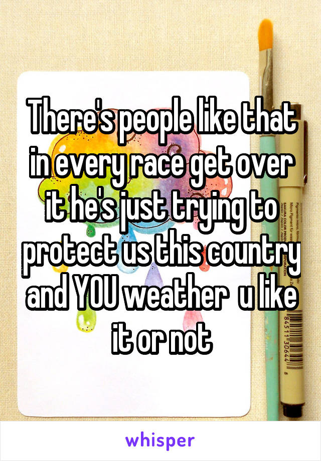 There's people like that in every race get over it he's just trying to protect us this country and YOU weather  u like it or not