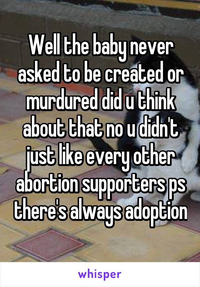 Well the baby never asked to be created or murdured did u think about that no u didn't just like every other abortion supporters ps there's always adoption 