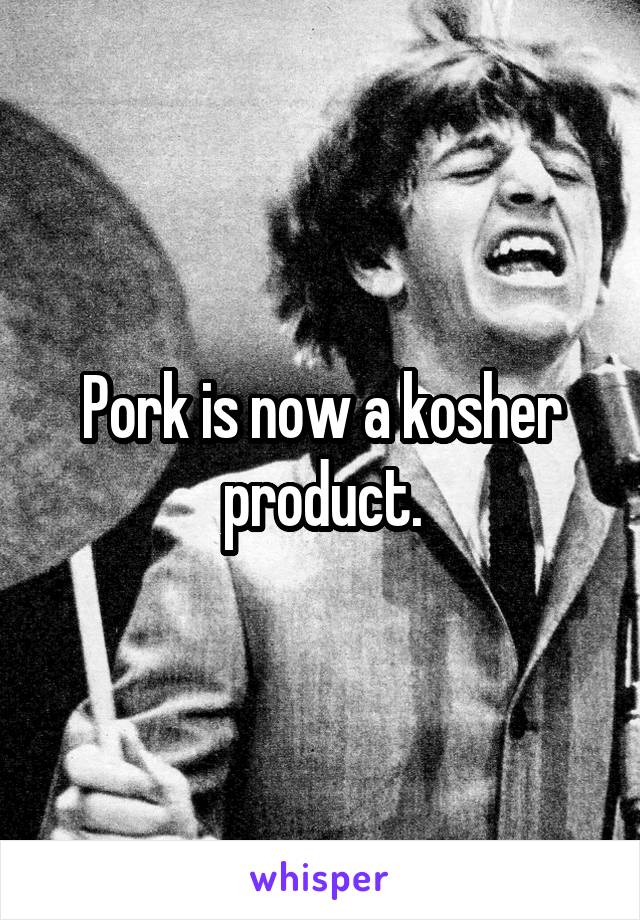 Pork is now a kosher product.