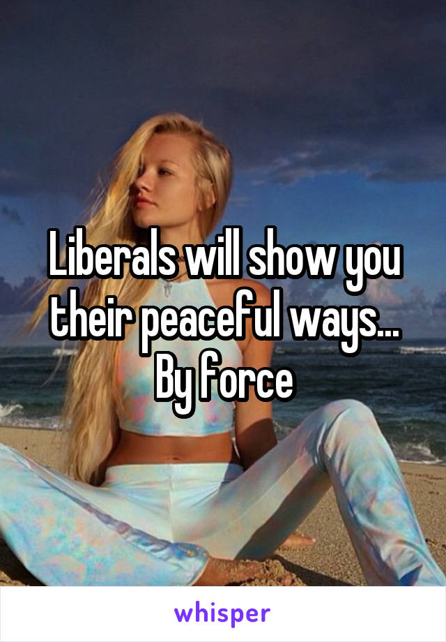 Liberals will show you their peaceful ways... By force
