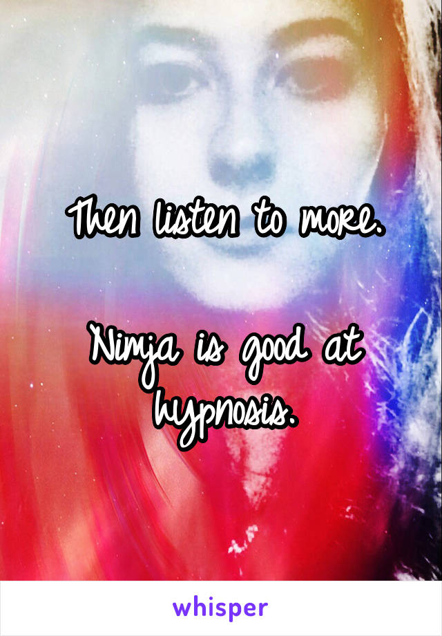 Then listen to more.

Nimja is good at hypnosis.