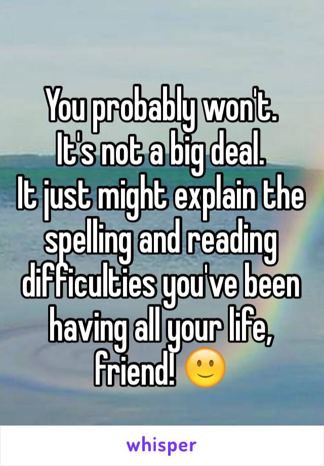 You probably won't. 
It's not a big deal.
It just might explain the spelling and reading difficulties you've been having all your life, friend! 🙂