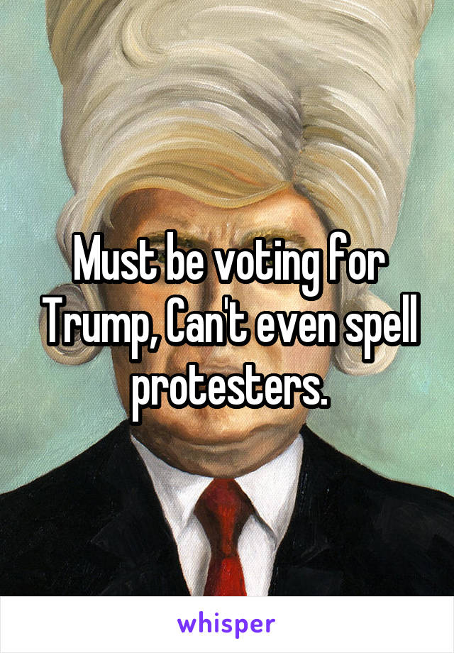 Must be voting for Trump, Can't even spell protesters.