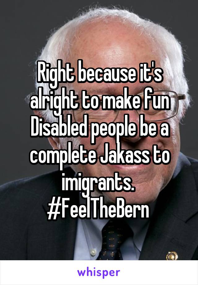 Right because it's alright to make fun Disabled people be a complete Jakass to imigrants. 
#FeelTheBern 