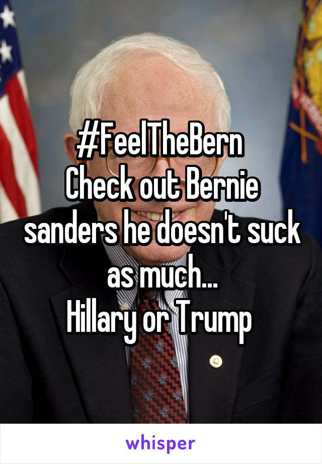 #FeelTheBern 
Check out Bernie sanders he doesn't suck as much...
 Hillary or Trump  