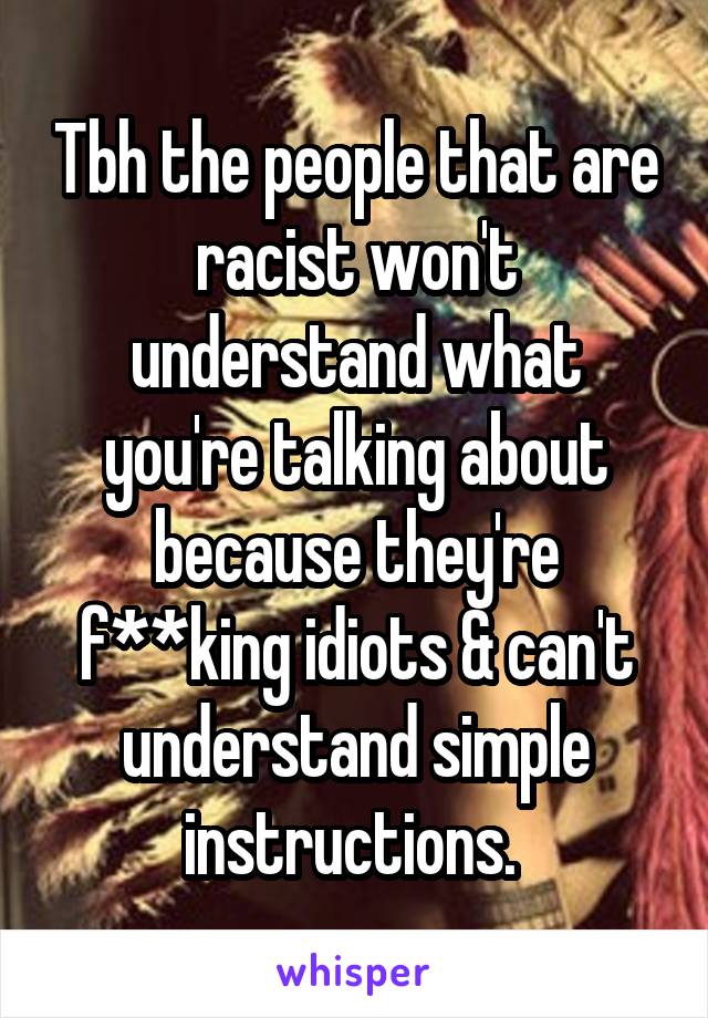 Tbh the people that are racist won't understand what you're talking about because they're f**king idiots & can't understand simple instructions. 