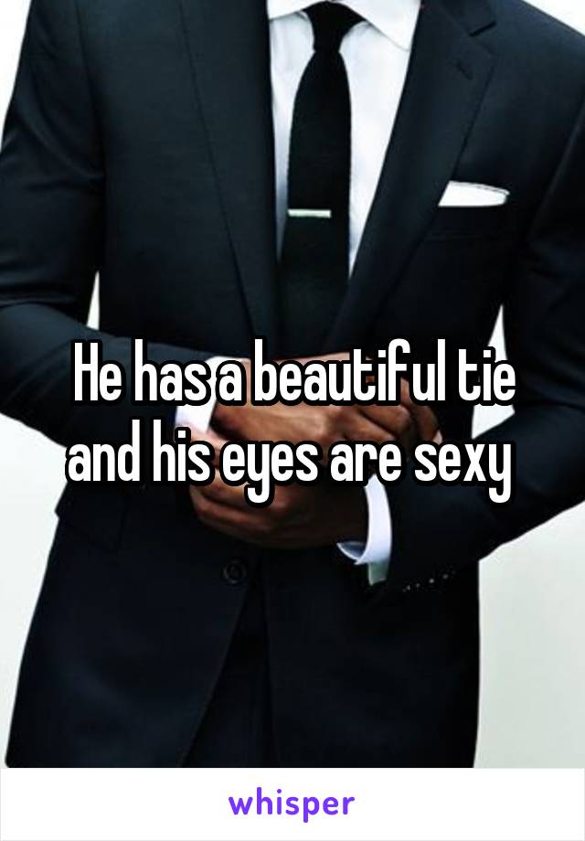 He has a beautiful tie and his eyes are sexy 