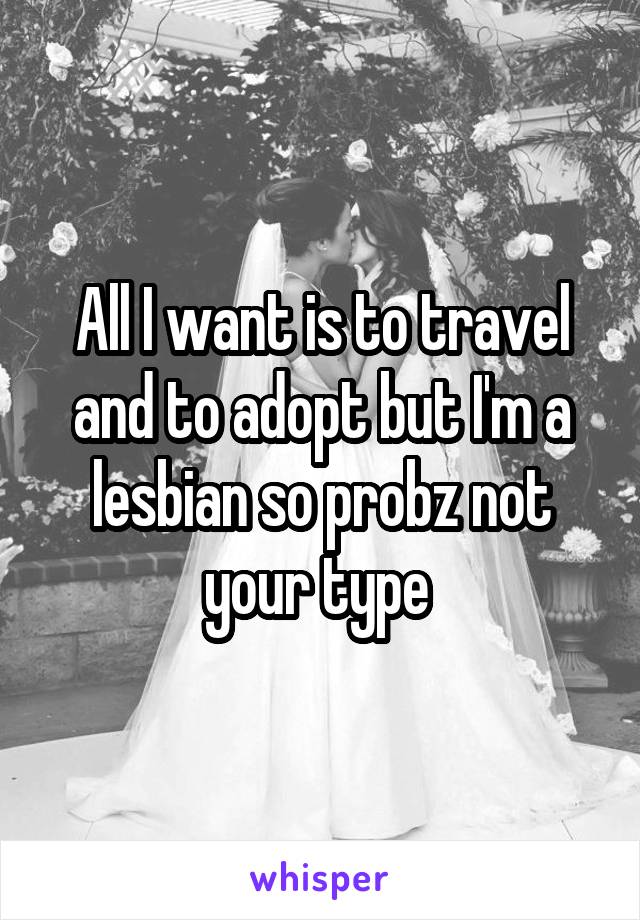 All I want is to travel and to adopt but I'm a lesbian so probz not your type 