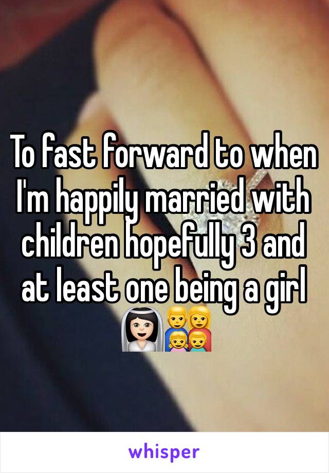 To fast forward to when I'm happily married with children hopefully 3 and at least one being a girl 👰🏻👨‍👩‍👧‍👦