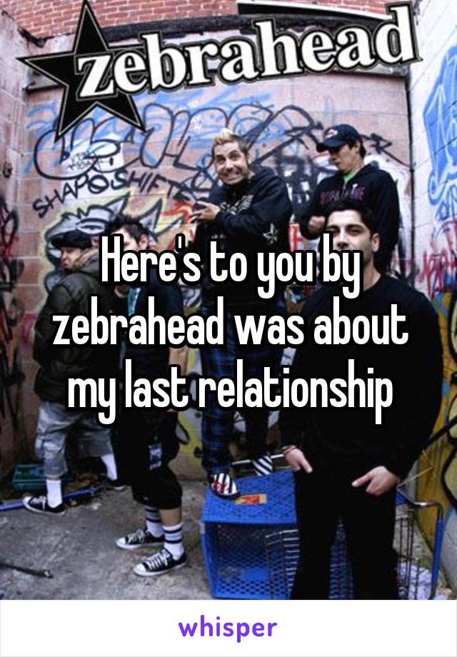 Here's to you by zebrahead was about my last relationship