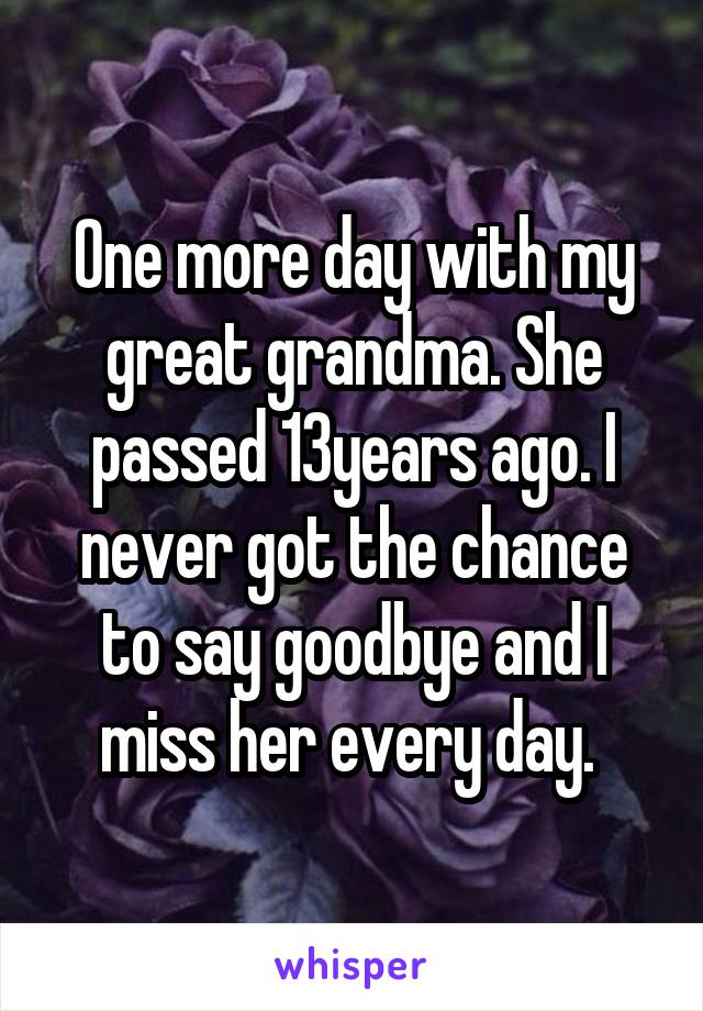 One more day with my great grandma. She passed 13years ago. I never got the chance to say goodbye and I miss her every day. 