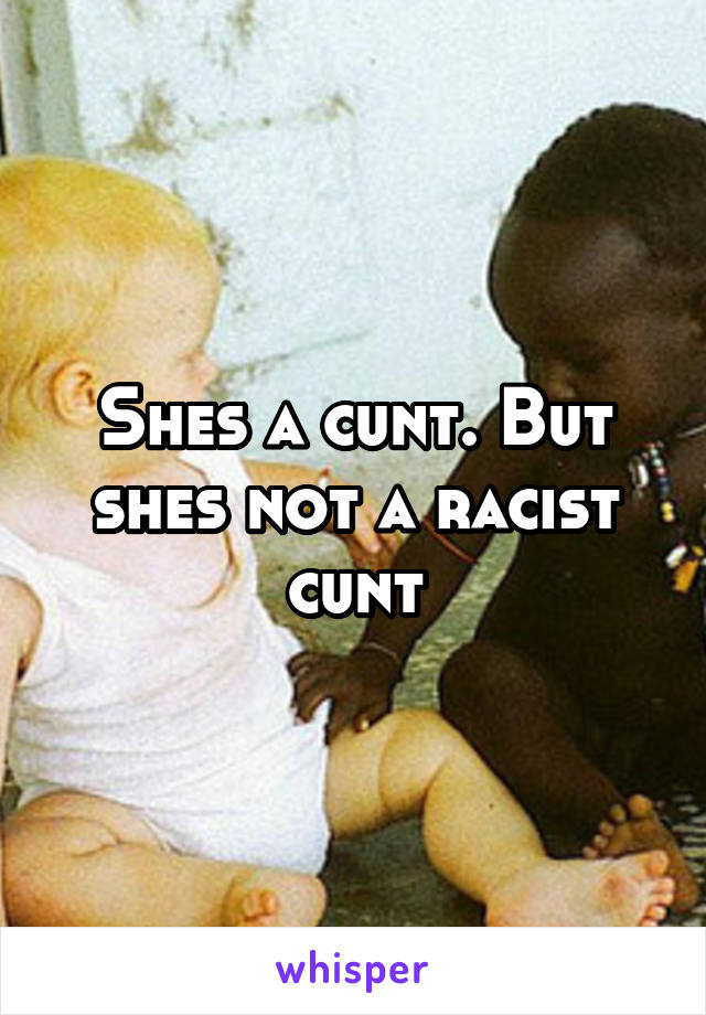 Shes a cunt. But shes not a racist cunt