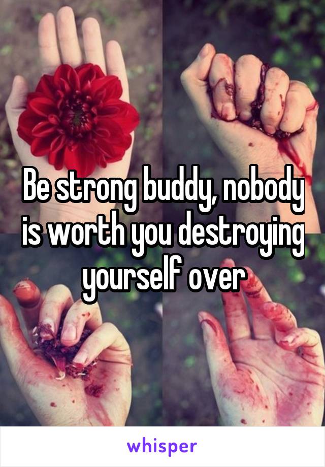Be strong buddy, nobody is worth you destroying yourself over