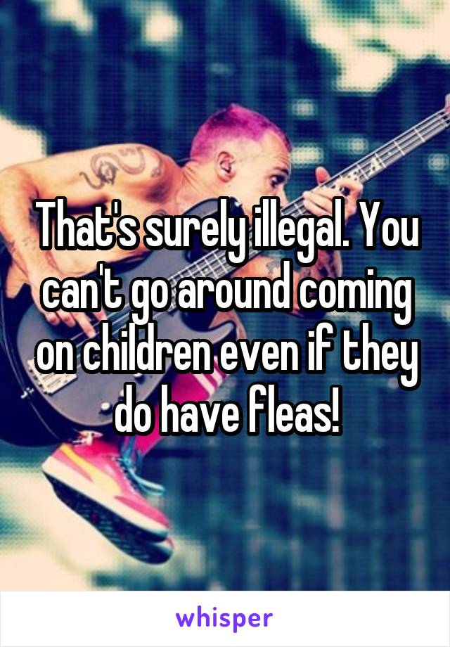 That's surely illegal. You can't go around coming on children even if they do have fleas!