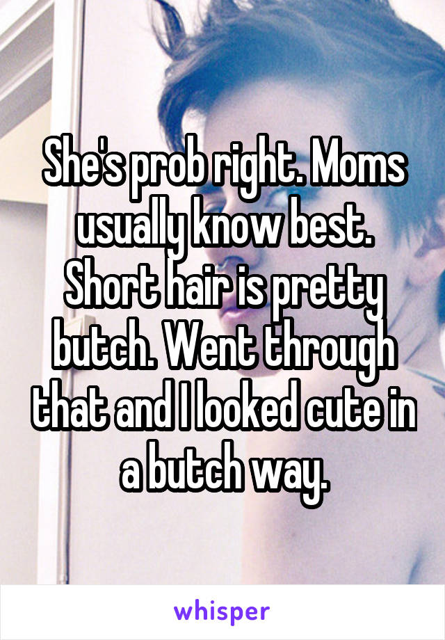 She's prob right. Moms usually know best. Short hair is pretty butch. Went through that and I looked cute in a butch way.