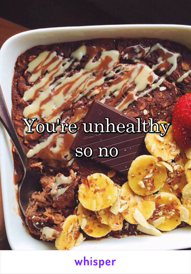 You're unhealthy so no