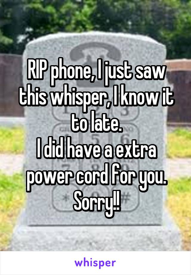 RIP phone, I just saw this whisper, I know it to late.
I did have a extra power cord for you.
Sorry!!