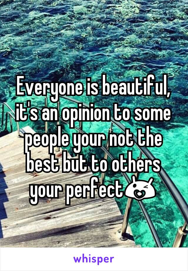 Everyone is beautiful, it's an opinion to some people your not the best but to others your perfect😘