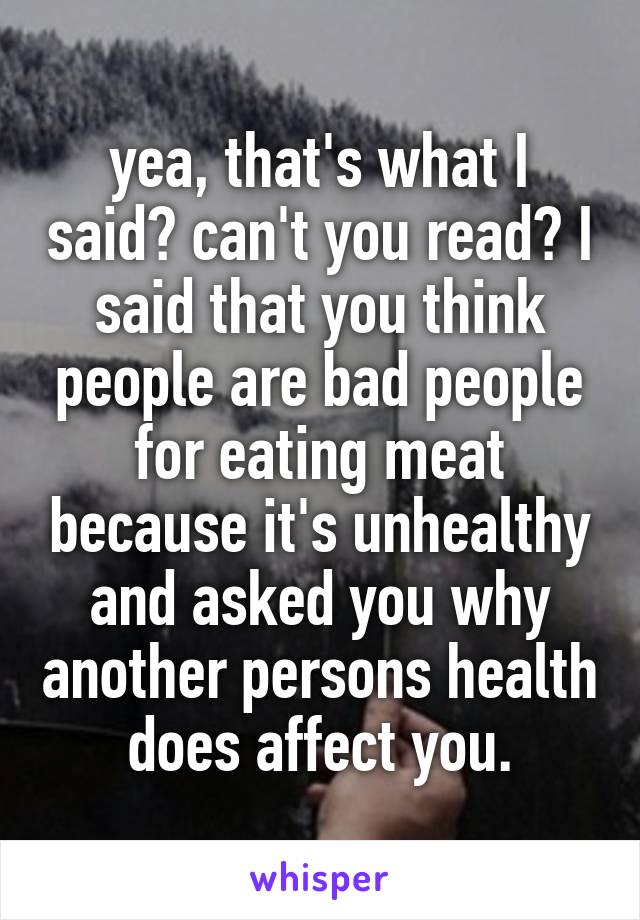 yea, that's what I said? can't you read? I said that you think people are bad people for eating meat because it's unhealthy and asked you why another persons health does affect you.