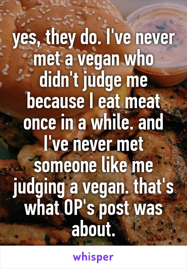 yes, they do. I've never met a vegan who didn't judge me because I eat meat once in a while. and I've never met someone like me judging a vegan. that's what OP's post was about.