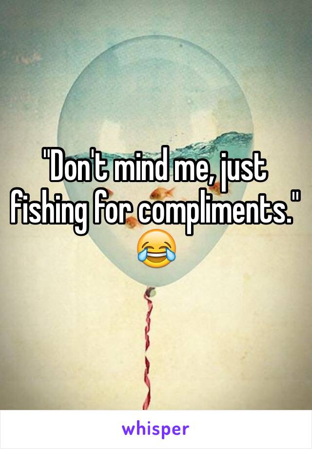 "Don't mind me, just fishing for compliments."
😂