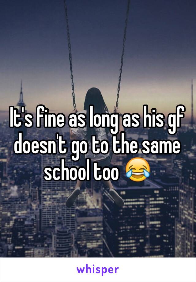 It's fine as long as his gf doesn't go to the same school too 😂