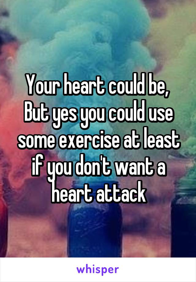 Your heart could be, 
But yes you could use some exercise at least if you don't want a heart attack