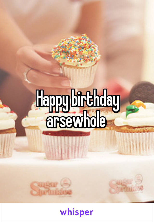 Happy birthday arsewhole 