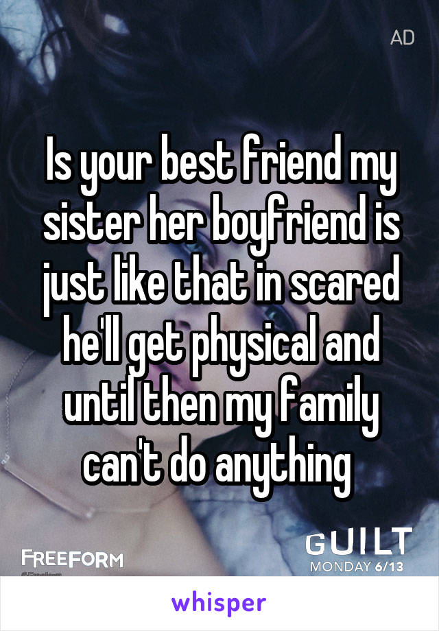 Is your best friend my sister her boyfriend is just like that in scared he'll get physical and until then my family can't do anything 