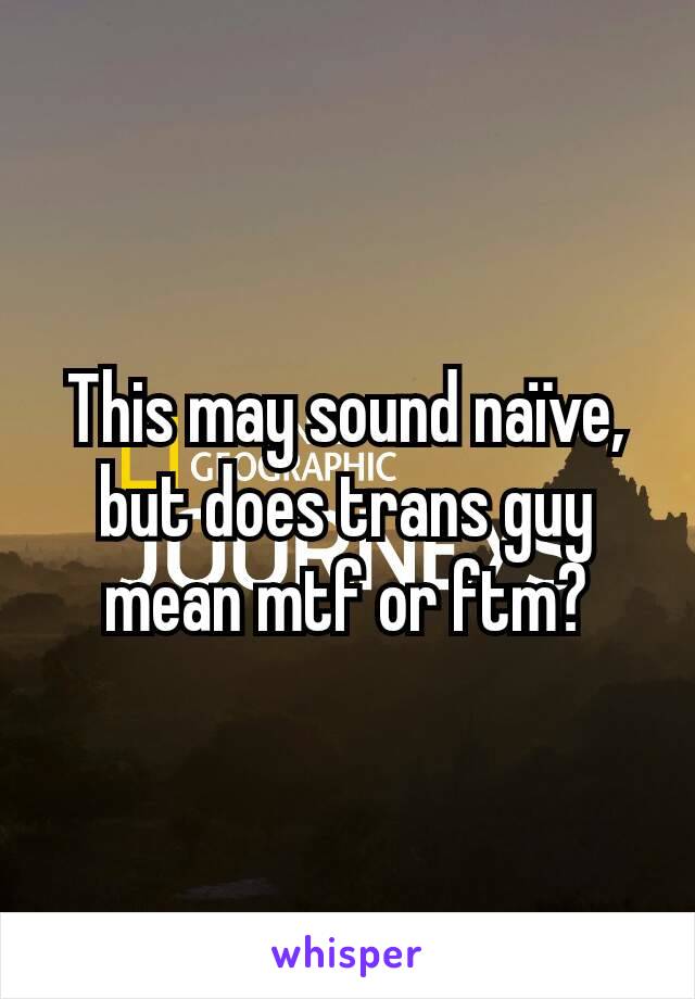 This may sound naïve, but does trans guy mean mtf or ftm?