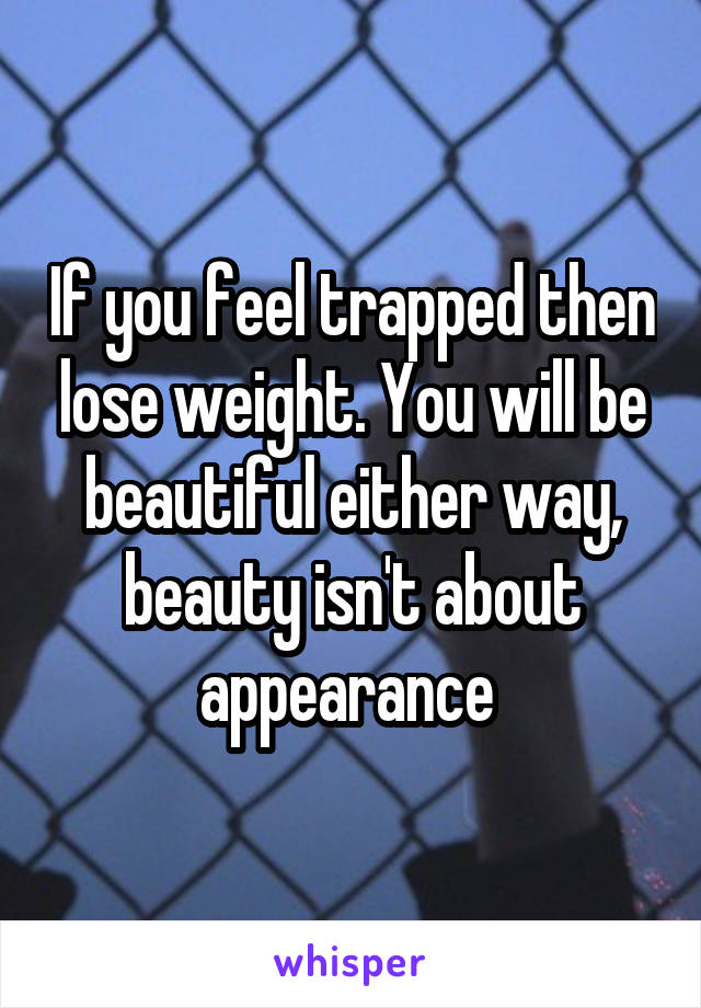 If you feel trapped then lose weight. You will be beautiful either way, beauty isn't about appearance 