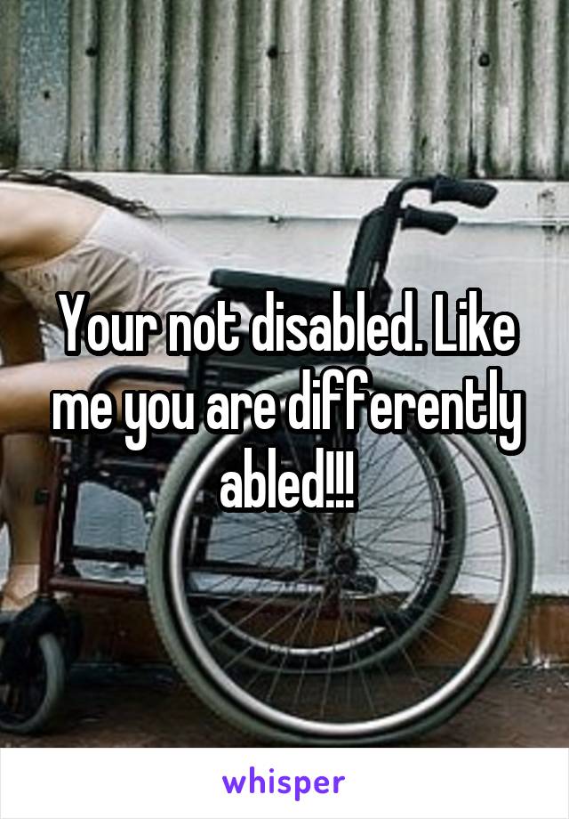 Your not disabled. Like me you are differently abled!!!