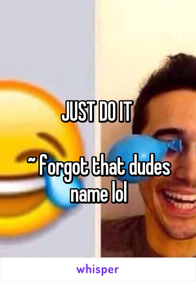
JUST DO IT 

~ forgot that dudes name lol