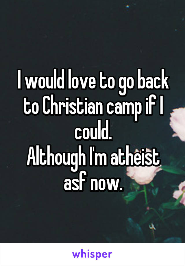 I would love to go back to Christian camp if I could.
Although I'm atheist asf now.