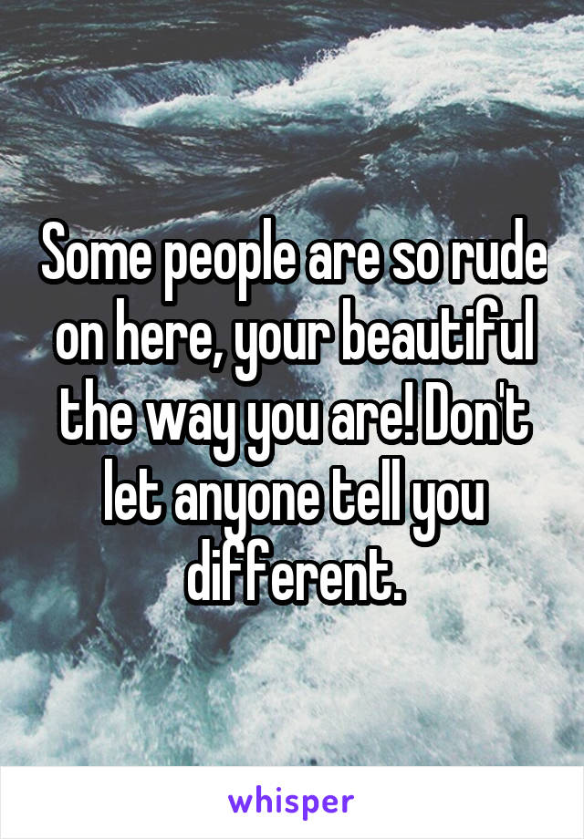 Some people are so rude on here, your beautiful the way you are! Don't let anyone tell you different.