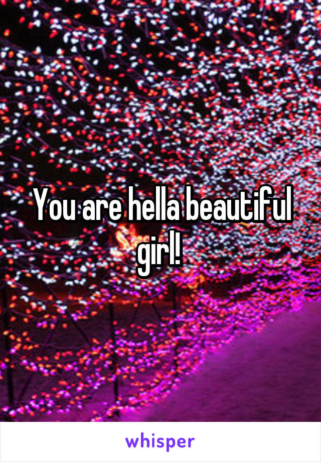 You are hella beautiful girl! 