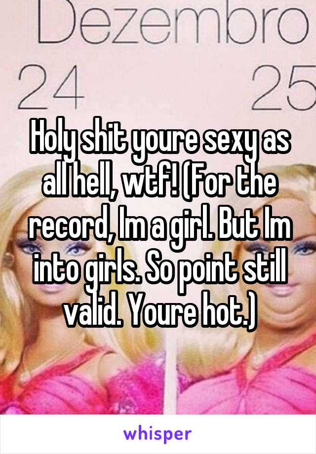 Holy shit youre sexy as all hell, wtf! (For the record, Im a girl. But Im into girls. So point still valid. Youre hot.)