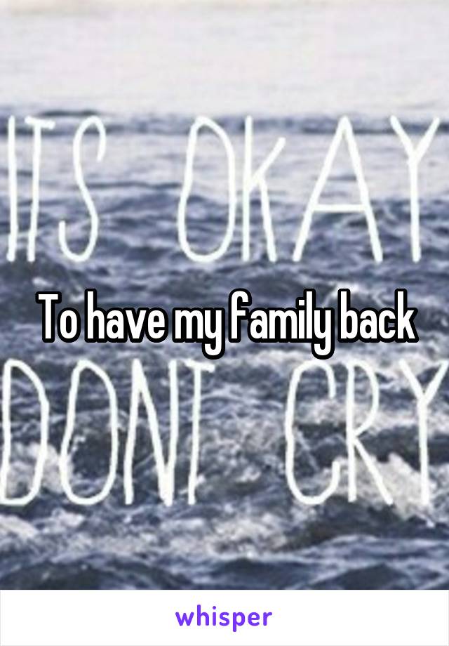 To have my family back