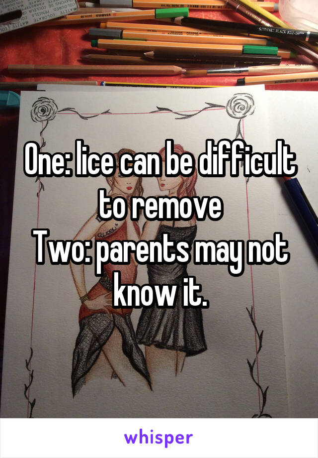 One: lice can be difficult to remove
Two: parents may not know it.