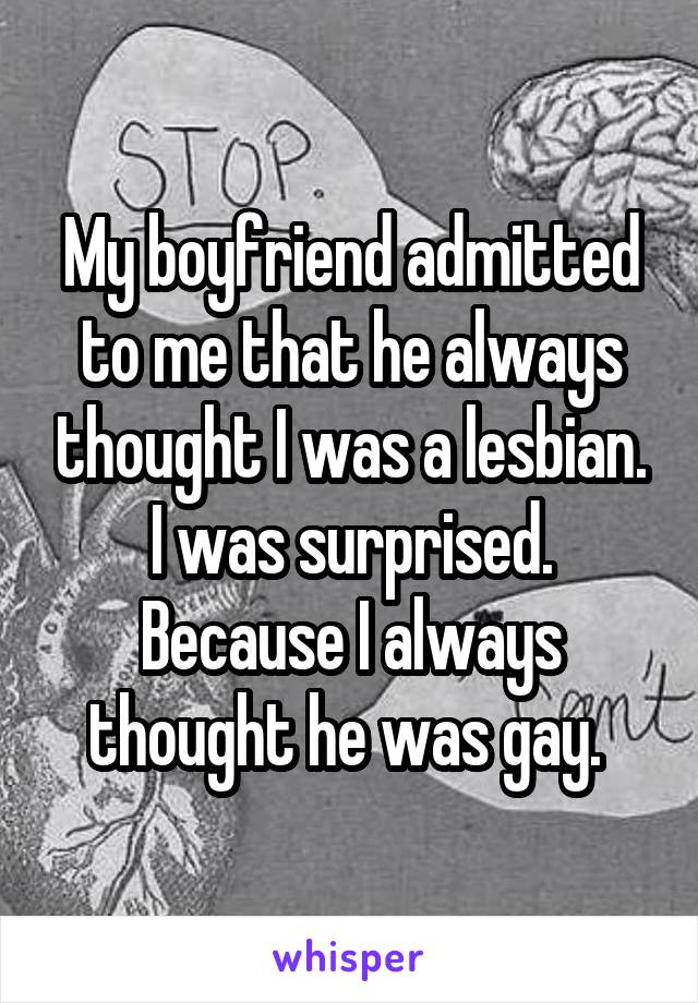 My boyfriend admitted to me that he always thought I was a lesbian. I was surprised. Because I always thought he was gay. 