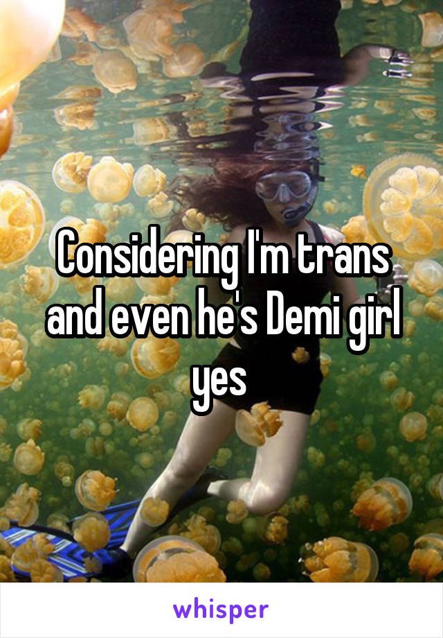 Considering I'm trans and even he's Demi girl yes 