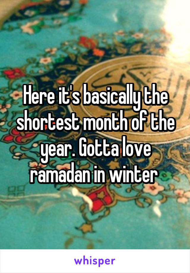 Here it's basically the shortest month of the year. Gotta love ramadan in winter 