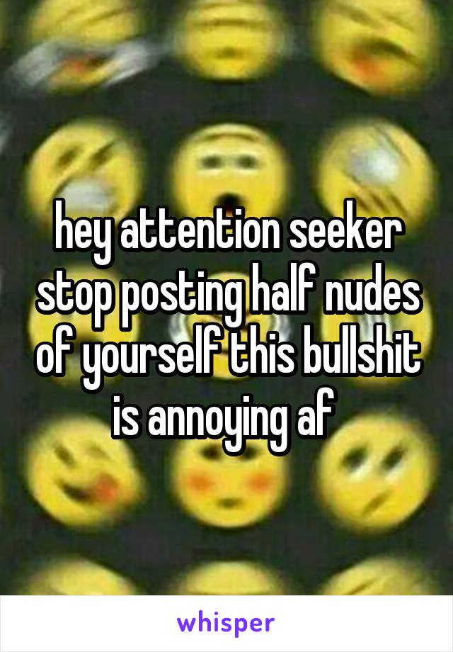 hey attention seeker stop posting half nudes of yourself this bullshit is annoying af 