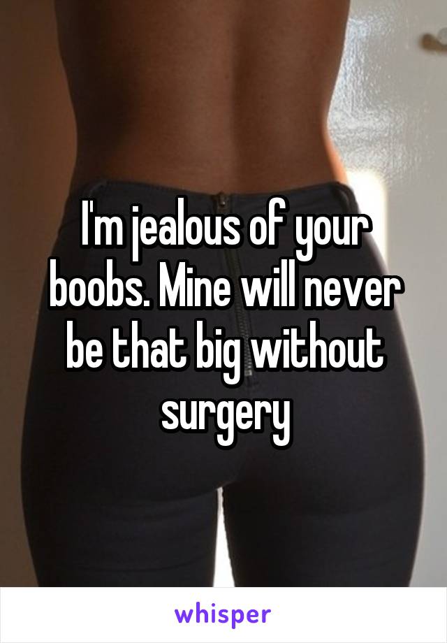 I'm jealous of your boobs. Mine will never be that big without surgery