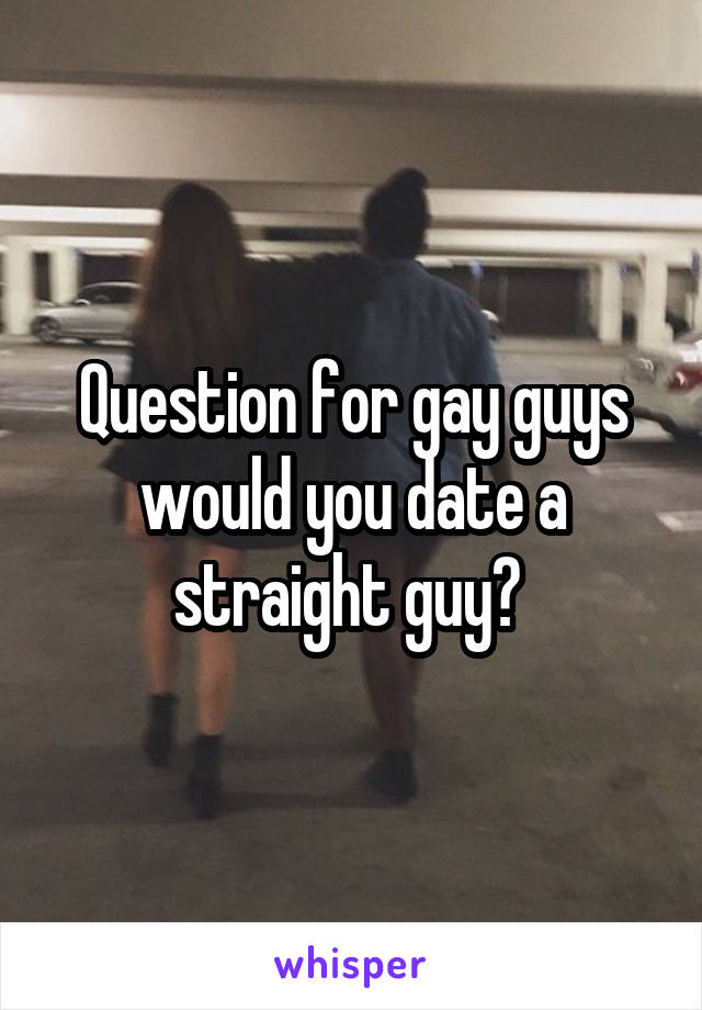 Question for gay guys would you date a straight guy? 