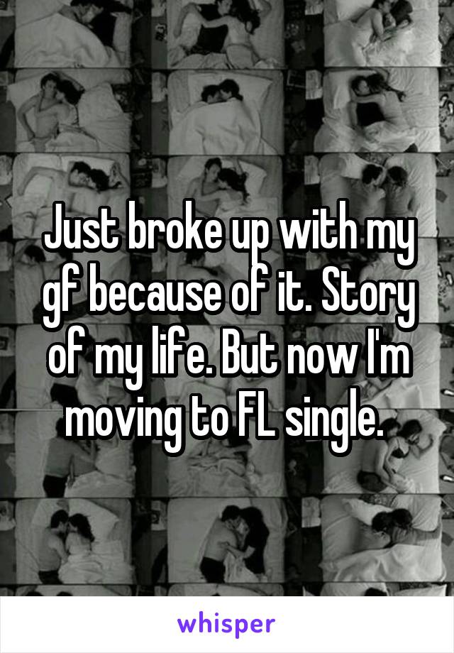 Just broke up with my gf because of it. Story of my life. But now I'm moving to FL single. 