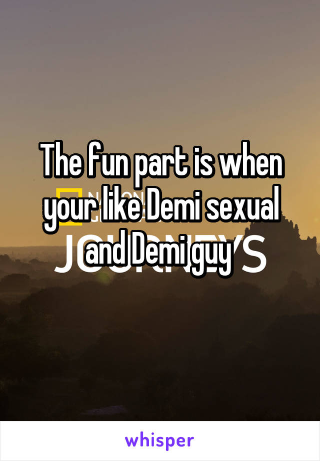 The fun part is when your like Demi sexual and Demi guy 
