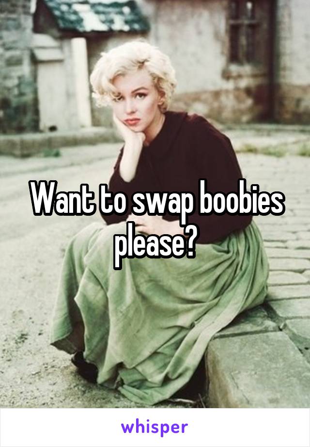 Want to swap boobies please?