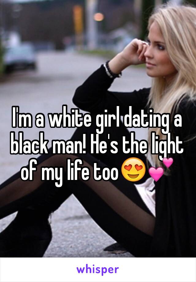 I'm a white girl dating a black man! He's the light of my life too😍💕